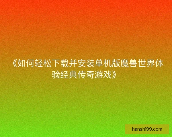 《如何轻松下载并安装单机版魔兽世界体验经典传奇游戏》
