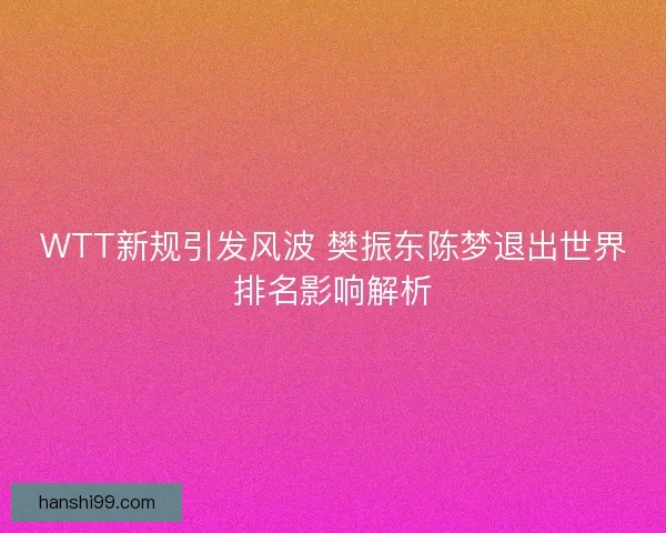 WTT新规引发风波 樊振东陈梦退出世界排名影响解析