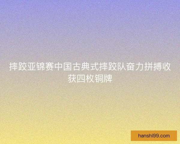 摔跤亚锦赛中国古典式摔跤队奋力拼搏收获四枚铜牌