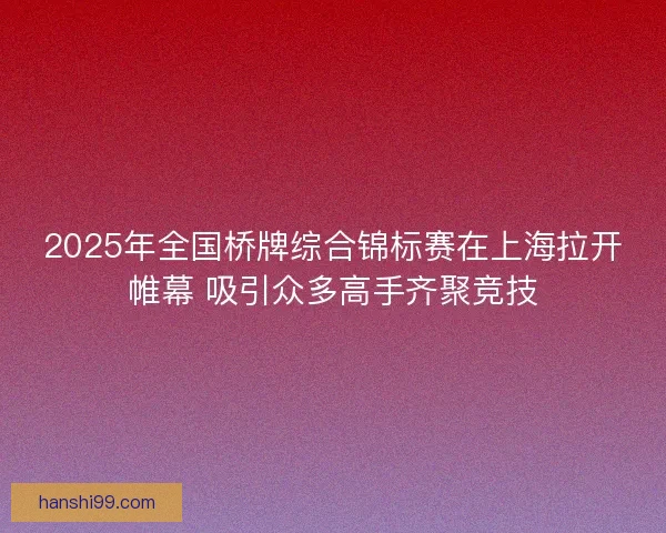 2025年全国桥牌综合锦标赛在上海拉开帷幕 吸引众多高手齐聚竞技