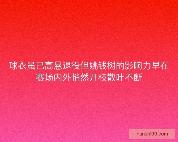 球衣虽已高悬退役但姚钱树的影响力早在赛场内外悄然开枝散叶不断