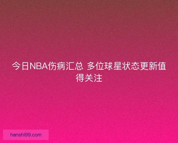 今日NBA伤病汇总 多位球星状态更新值得关注