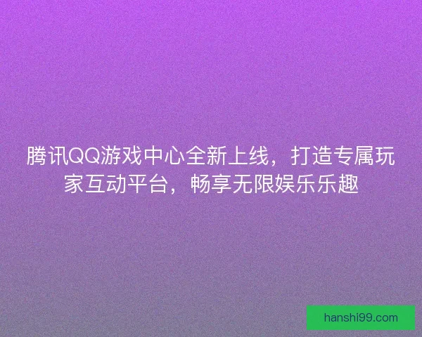 腾讯QQ游戏中心全新上线，打造专属玩家互动平台，畅享无限娱乐乐趣