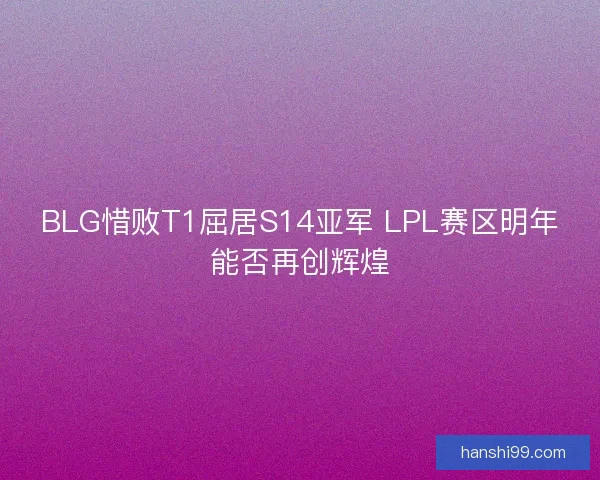 BLG惜败T1屈居S14亚军 LPL赛区明年能否再创辉煌
