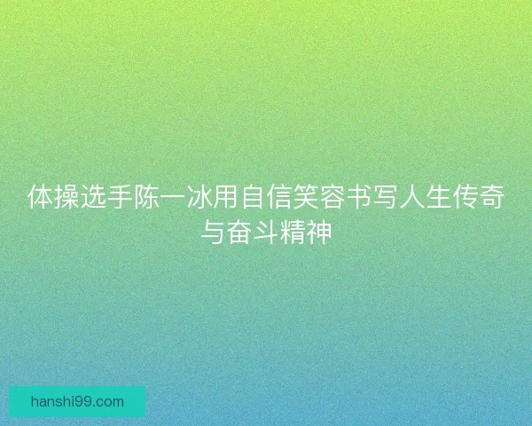 体操选手陈一冰用自信笑容书写人生传奇与奋斗精神