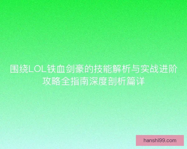 围绕LOL铁血剑豪的技能解析与实战进阶攻略全指南深度剖析篇详