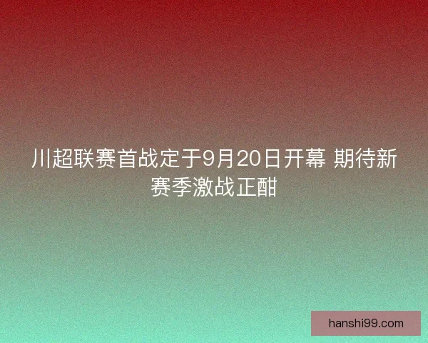 川超联赛首战定于9月20日开幕 期待新赛季激战正酣